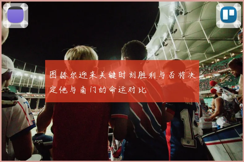 图赫尔迎来关键时刻胜利与否将决定他与南门的命运对比