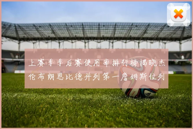 上赛季季后赛使用率排行榜揭晓杰伦布朗恩比德并列第一詹姆斯位列第九