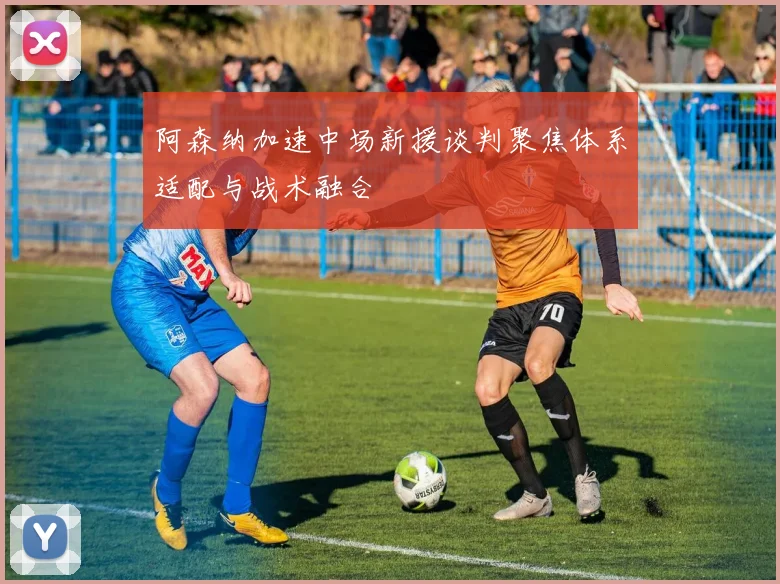 阿森纳加速中场新援谈判聚焦体系适配与战术融合