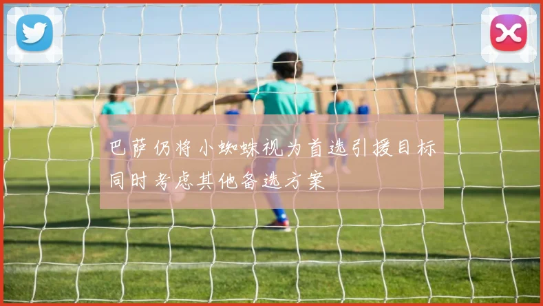 巴萨仍将小蜘蛛视为首选引援目标同时考虑其他备选方案