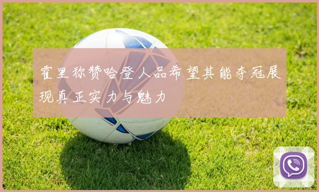霍里称赞哈登人品希望其能夺冠展现真正实力与魅力