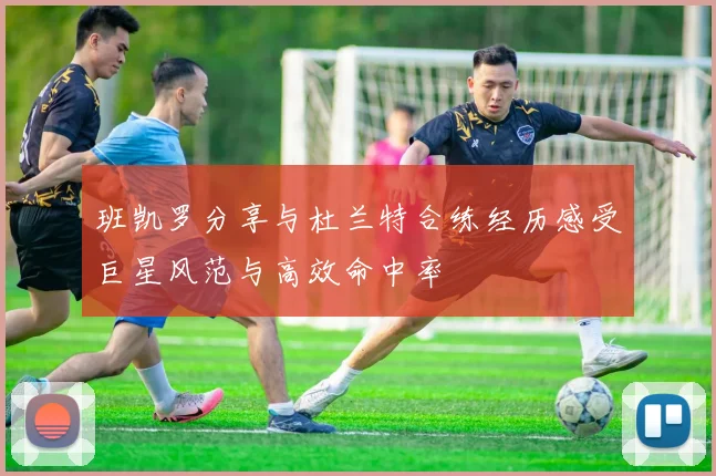 班凯罗分享与杜兰特合练经历感受巨星风范与高效命中率