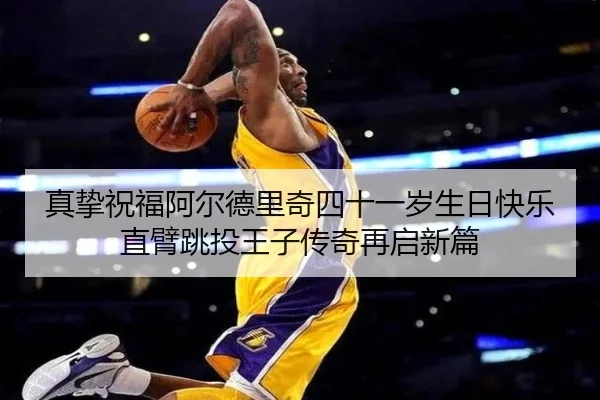 真挚祝福阿尔德里奇四十一岁生日快乐直臂跳投王子传奇再启新篇