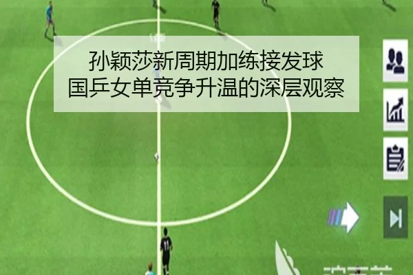 孙颖莎新周期加练接发球 国乒女单竞争升温的深层观察